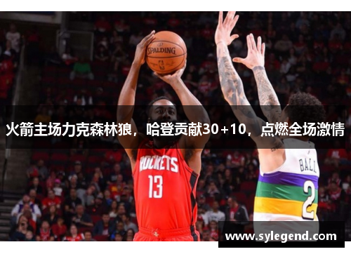 火箭主场力克森林狼,哈登贡献30+10,点燃全场激情